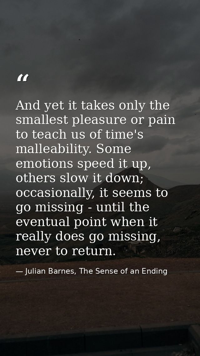 And yet it takes only the smallest pleasure or pain to teach us of time's malleability. Some emotions speed it up, other — Julian Barnes, The Sense of an Ending
