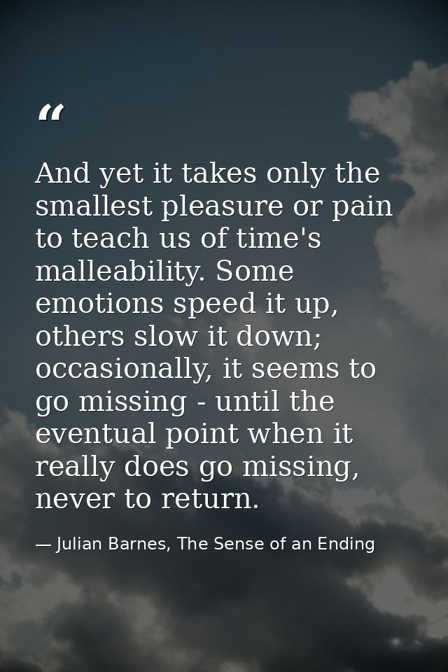 And yet it takes only the smallest pleasure or pain to teach us of time's malleability. Some emotions speed it up, other — Julian Barnes, The Sense of an Ending