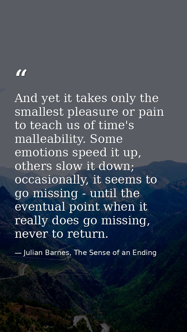 And yet it takes only the smallest pleasure or pain to teach us of time's malleability. Some emotions speed it up, other — Julian Barnes, The Sense of an Ending