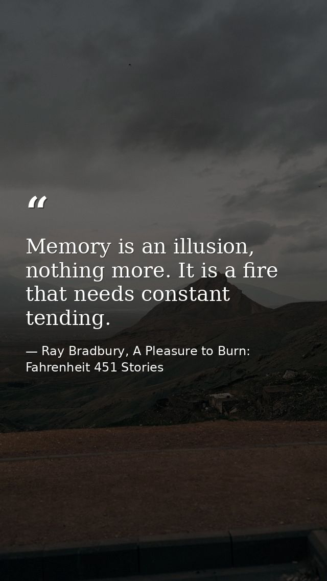 Memory is an illusion, nothing more. It is a fire that needs constant tending. — Ray Bradbury, A Pleasure to Burn: Fahrenheit 451 Stories