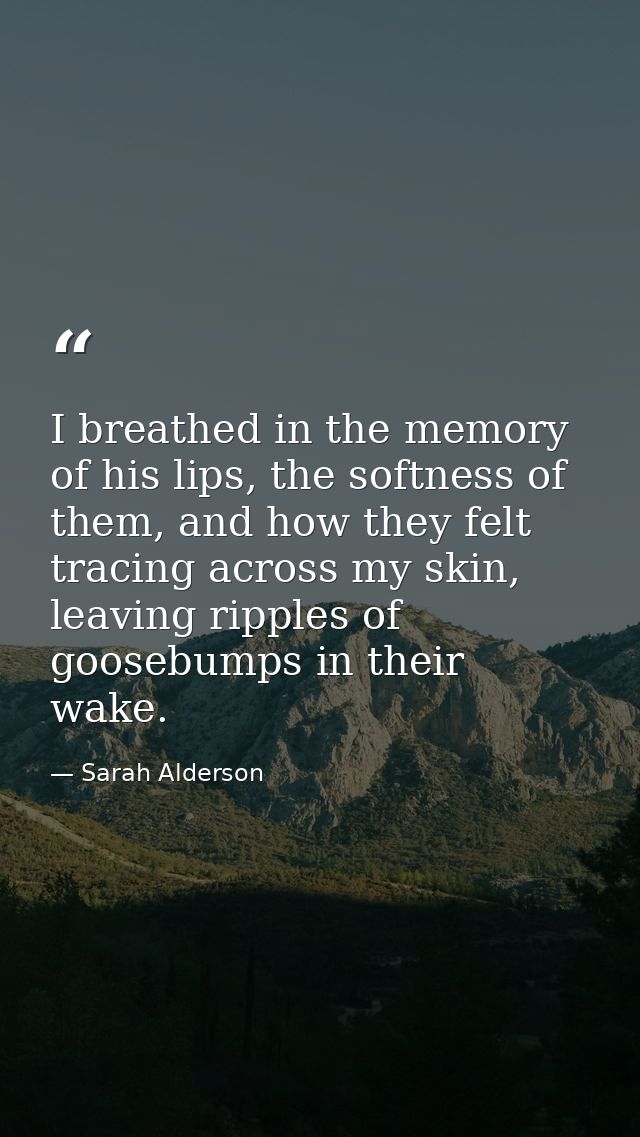 I breathed in the memory of his lips, the softness of them, and how they felt tracing across my skin, leaving ripples of — Sarah Alderson