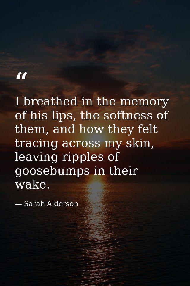 I breathed in the memory of his lips, the softness of them, and how they felt tracing across my skin, leaving ripples of — Sarah Alderson