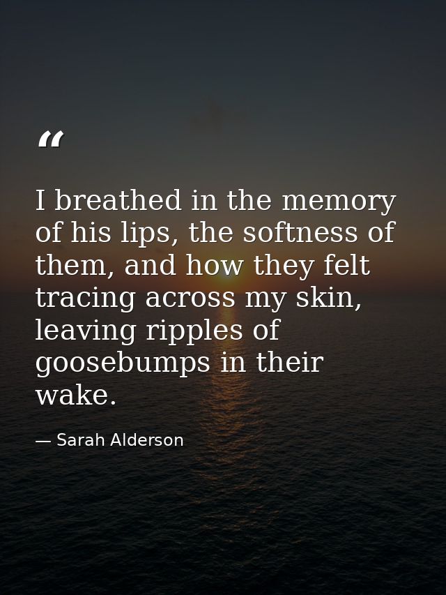 I breathed in the memory of his lips, the softness of them, and how they felt tracing across my skin, leaving ripples of — Sarah Alderson