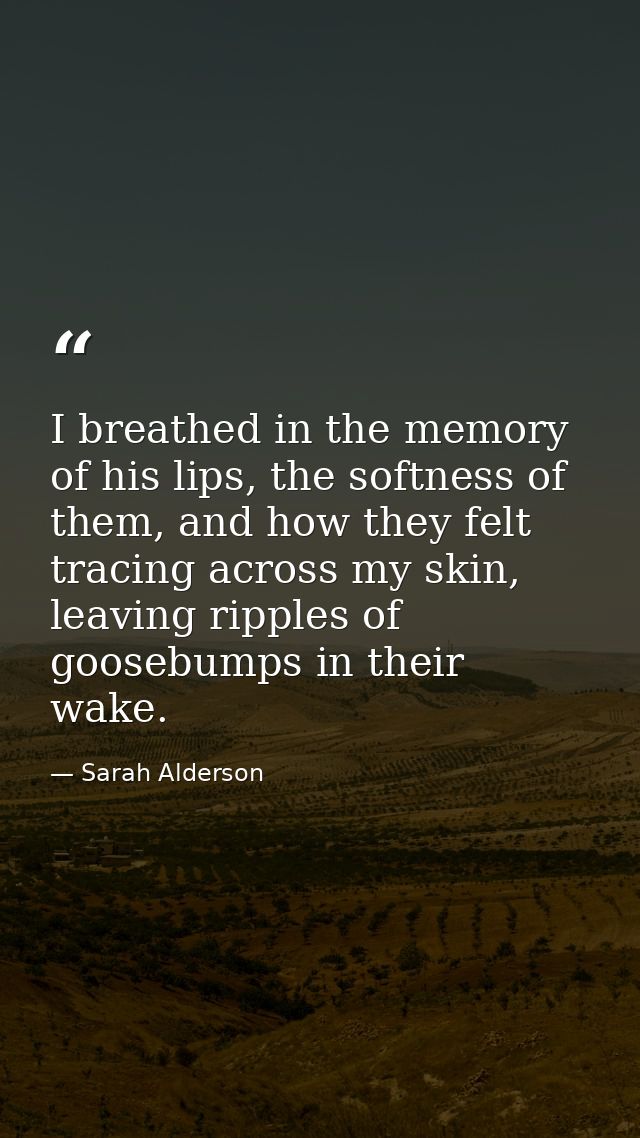 I breathed in the memory of his lips, the softness of them, and how they felt tracing across my skin, leaving ripples of — Sarah Alderson