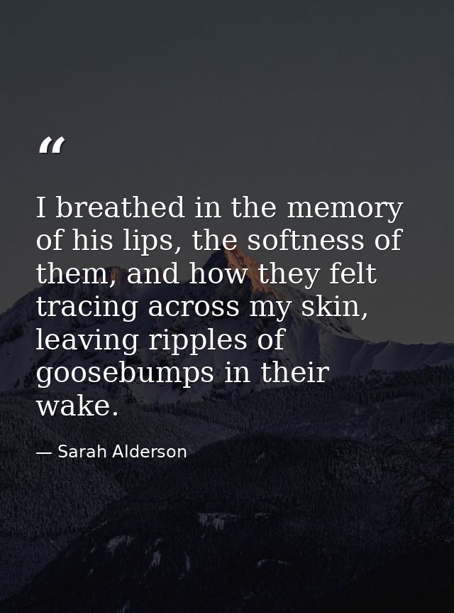 I breathed in the memory of his lips, the softness of them, and how they felt tracing across my skin, leaving ripples of — Sarah Alderson