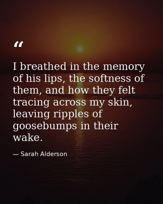 I breathed in the memory of his lips, the softness of them, and how they felt tracing across my skin, leaving ripples of — Sarah Alderson