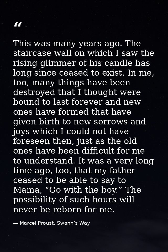 This was many years ago. The staircase wall on which I saw the rising glimmer of his candle has long since ceased to exi — Marcel Proust, Swann's Way