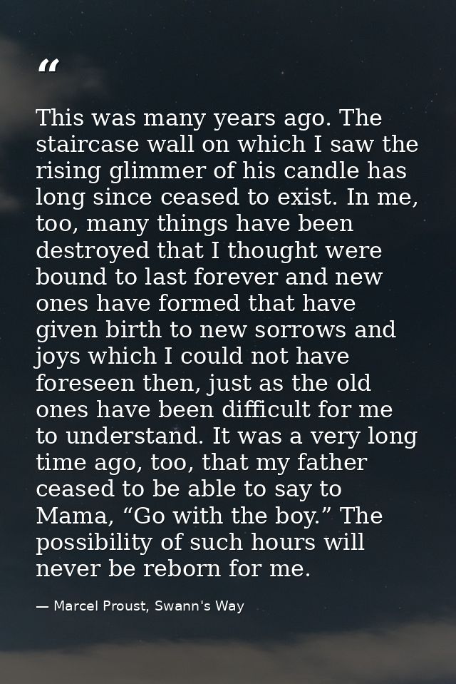 This was many years ago. The staircase wall on which I saw the rising glimmer of his candle has long since ceased to exi — Marcel Proust, Swann's Way