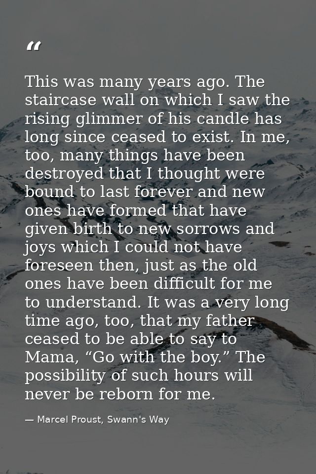 This was many years ago. The staircase wall on which I saw the rising glimmer of his candle has long since ceased to exi — Marcel Proust, Swann's Way