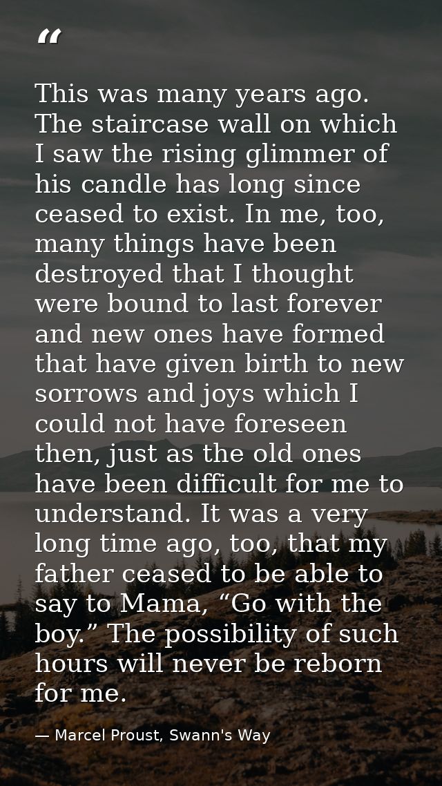This was many years ago. The staircase wall on which I saw the rising glimmer of his candle has long since ceased to exi — Marcel Proust, Swann's Way