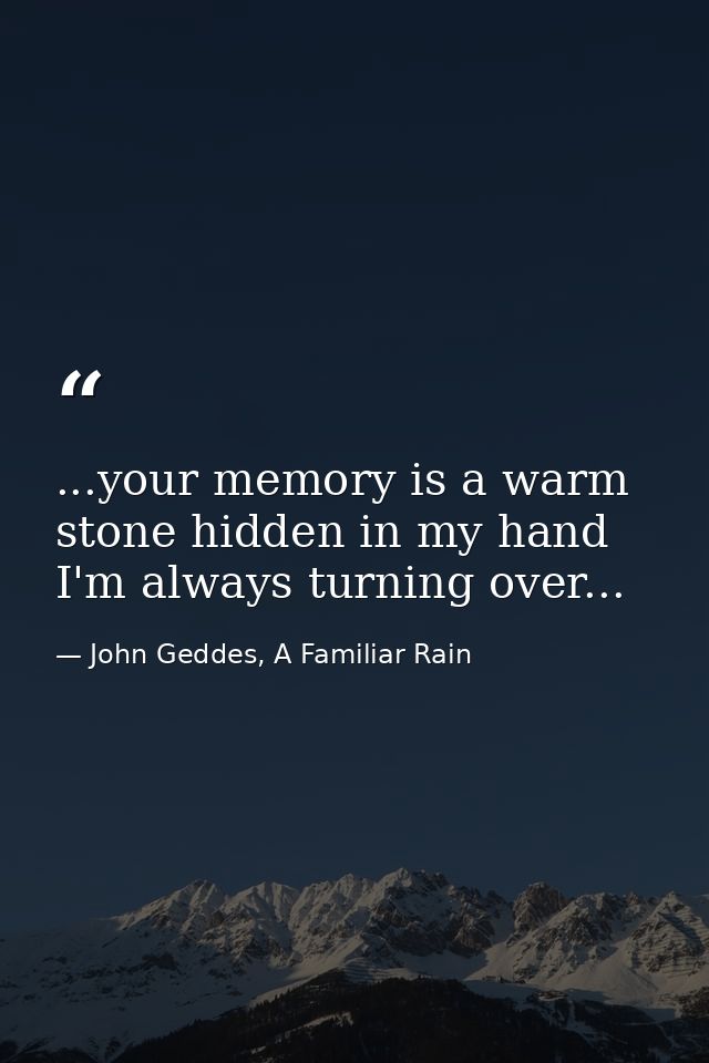 ...your memory is a warm stone hidden in my hand I'm always turning over... — John Geddes, A Familiar Rain