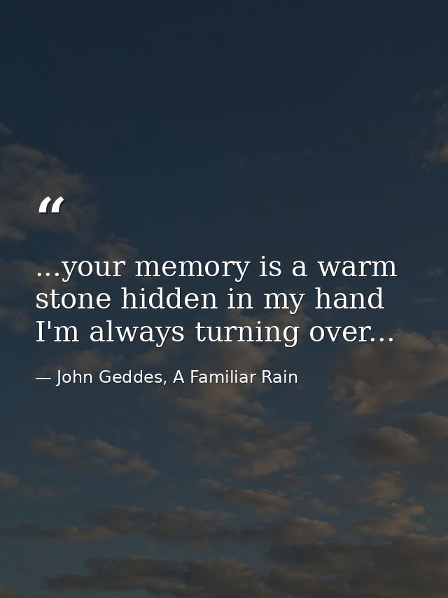 ...your memory is a warm stone hidden in my hand I'm always turning over... — John Geddes, A Familiar Rain