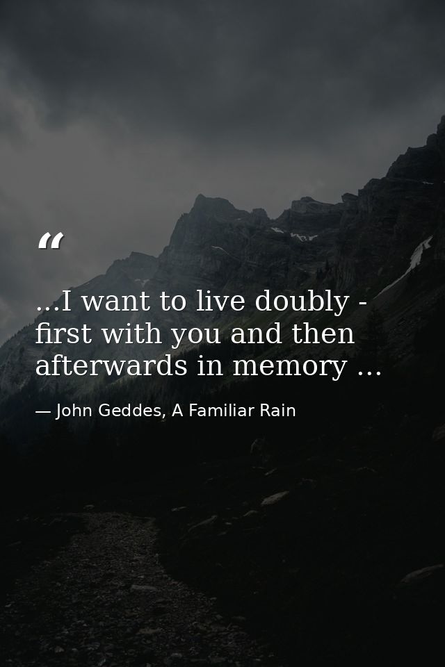 ...I want to live doubly - first with you and then afterwards in memory ... — John Geddes, A Familiar Rain