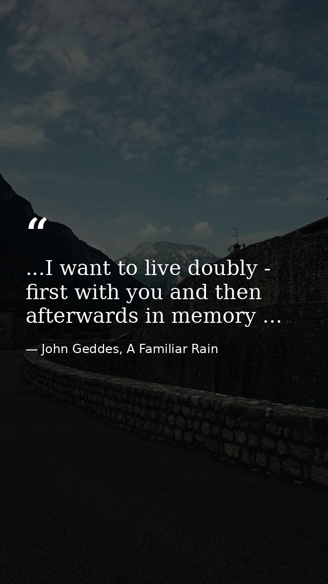 ...I want to live doubly - first with you and then afterwards in memory ... — John Geddes, A Familiar Rain