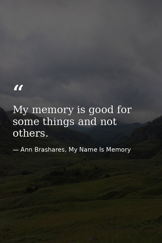My memory is good for some things and not others. — Ann Brashares, My Name Is Memory