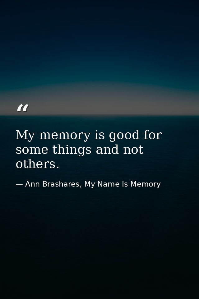 My memory is good for some things and not others. — Ann Brashares, My Name Is Memory