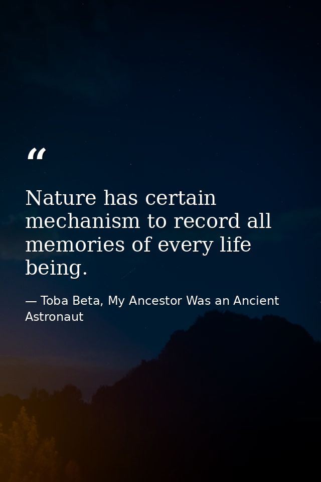 Nature has certain mechanism to record all memories of every life being. — Toba Beta, My Ancestor Was an Ancient Astronaut