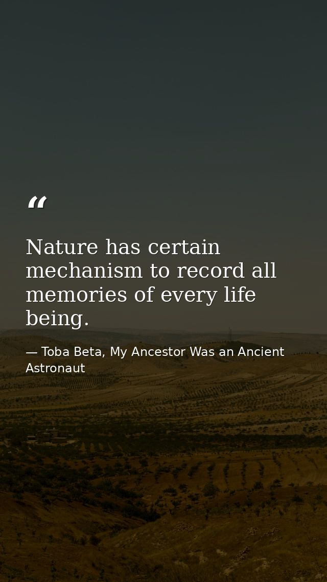 Nature has certain mechanism to record all memories of every life being. — Toba Beta, My Ancestor Was an Ancient Astronaut