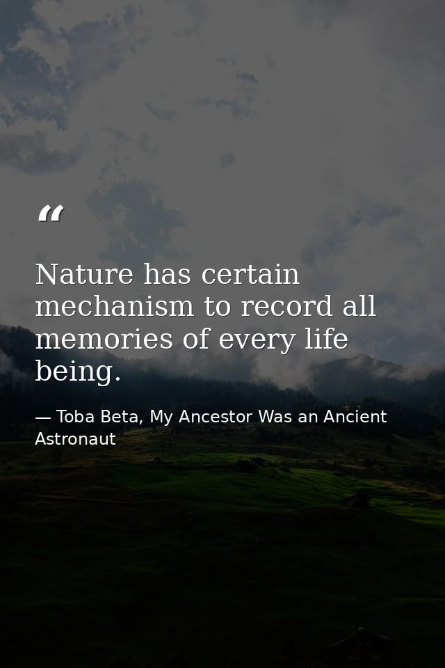 Nature has certain mechanism to record all memories of every life being. — Toba Beta, My Ancestor Was an Ancient Astronaut