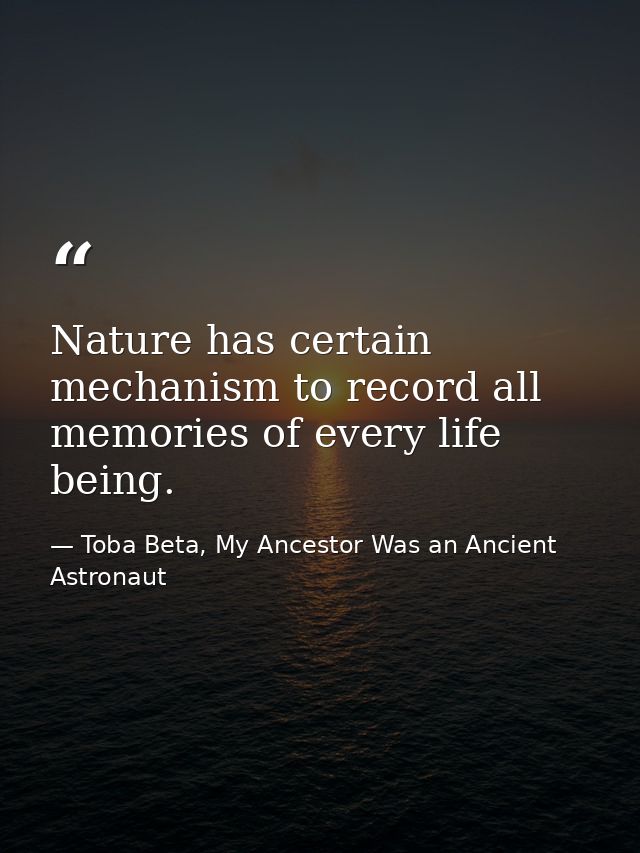 Nature has certain mechanism to record all memories of every life being. — Toba Beta, My Ancestor Was an Ancient Astronaut