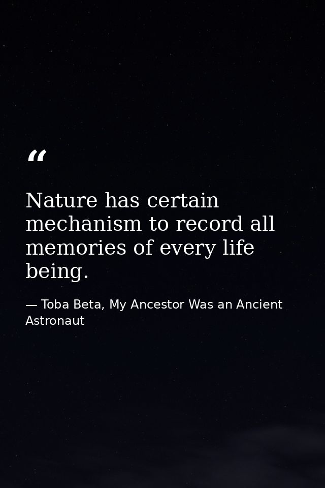 Nature has certain mechanism to record all memories of every life being. — Toba Beta, My Ancestor Was an Ancient Astronaut