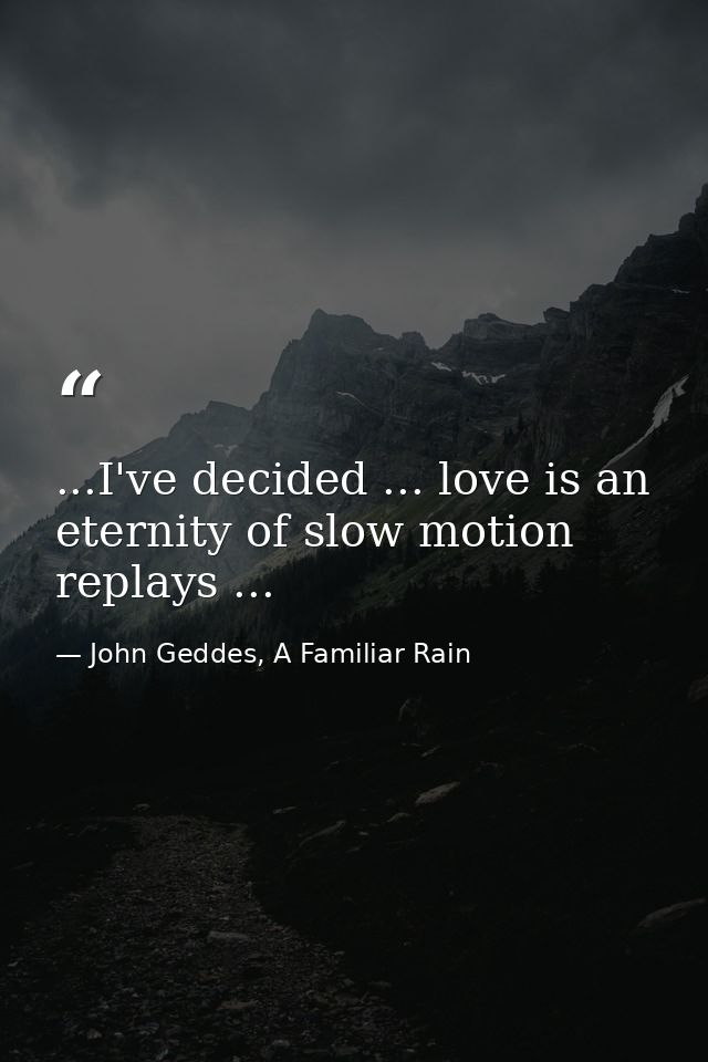 ...I've decided ... love is an eternity of slow motion replays ... — John Geddes, A Familiar Rain