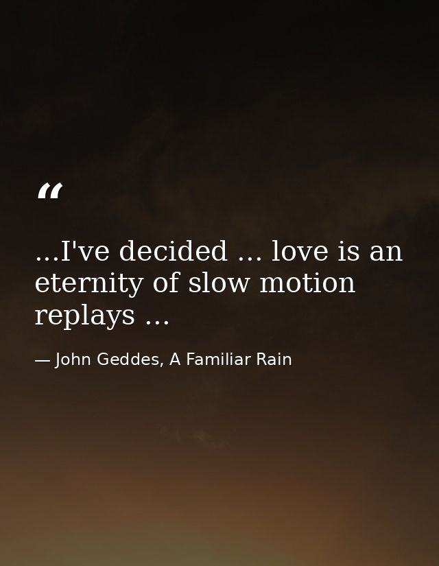 ...I've decided ... love is an eternity of slow motion replays ... — John Geddes, A Familiar Rain
