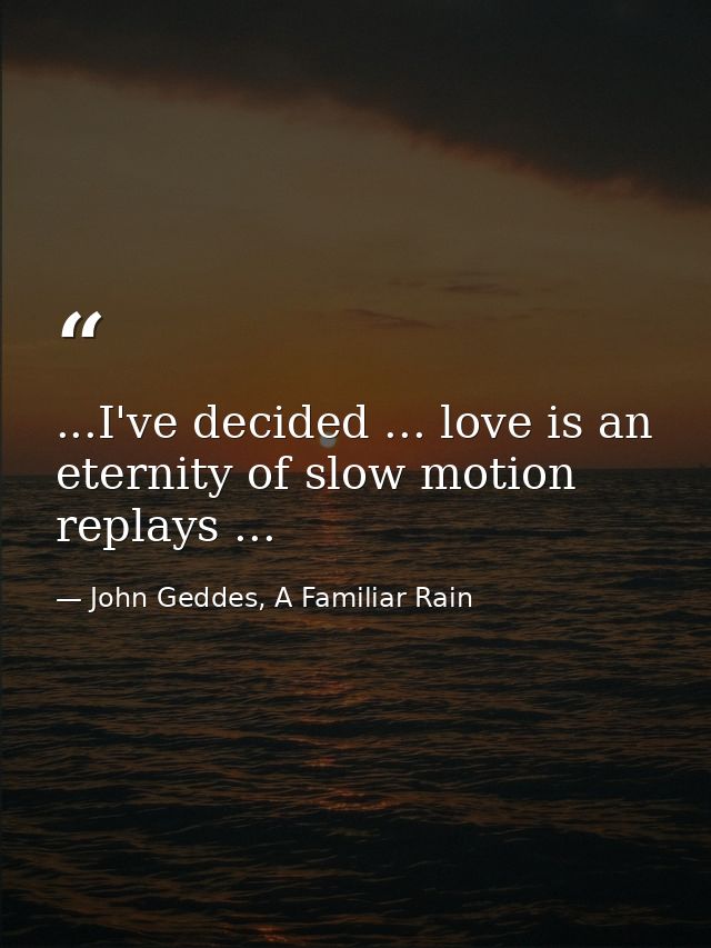 ...I've decided ... love is an eternity of slow motion replays ... — John Geddes, A Familiar Rain