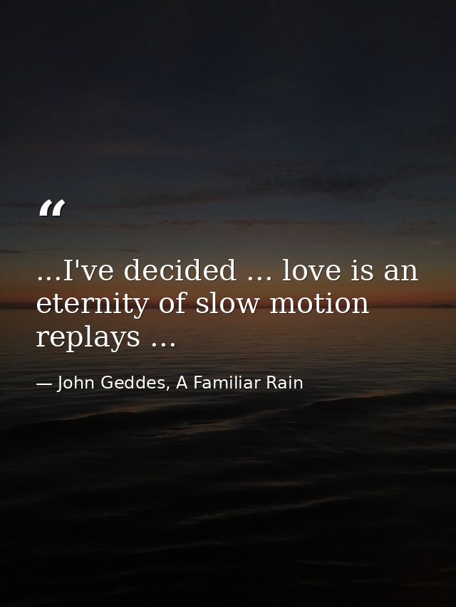 ...I've decided ... love is an eternity of slow motion replays ... — John Geddes, A Familiar Rain