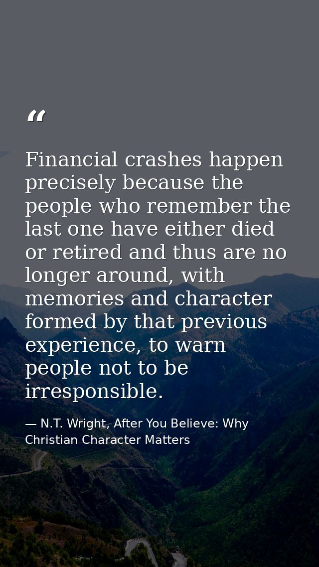 Financial crashes happen precisely because the people who remember the last one have either died or retired and thus are — N.T. Wright, After You Believe: Why Christian Character Matters