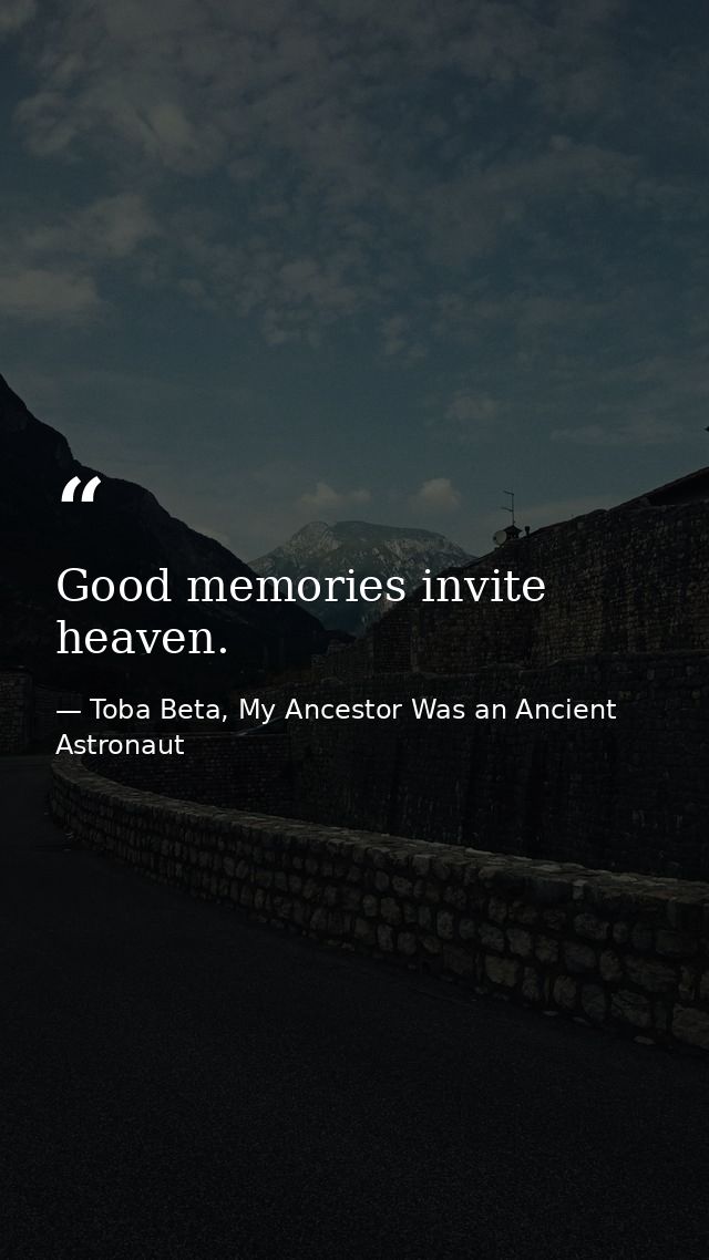 Good memories invite heaven. — Toba Beta, My Ancestor Was an Ancient Astronaut