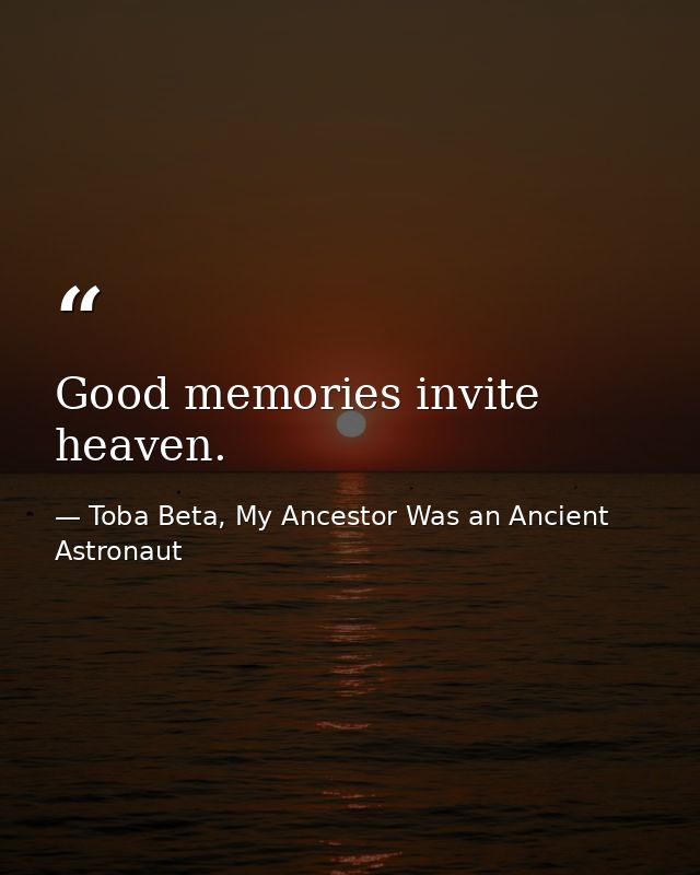 Good memories invite heaven. — Toba Beta, My Ancestor Was an Ancient Astronaut