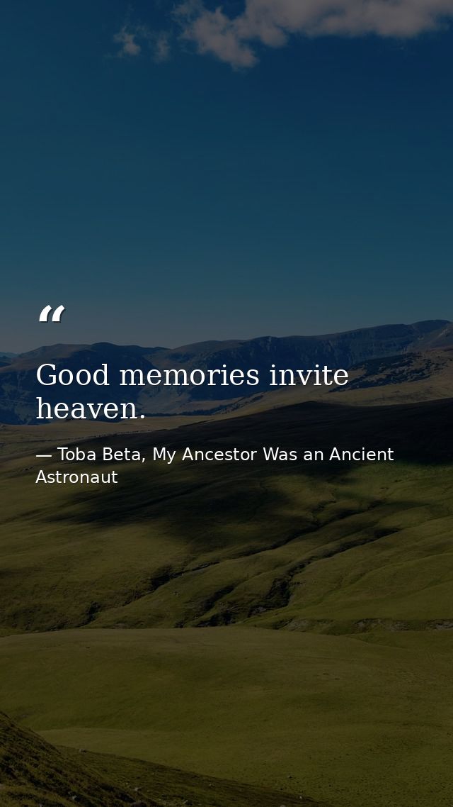 Good memories invite heaven. — Toba Beta, My Ancestor Was an Ancient Astronaut