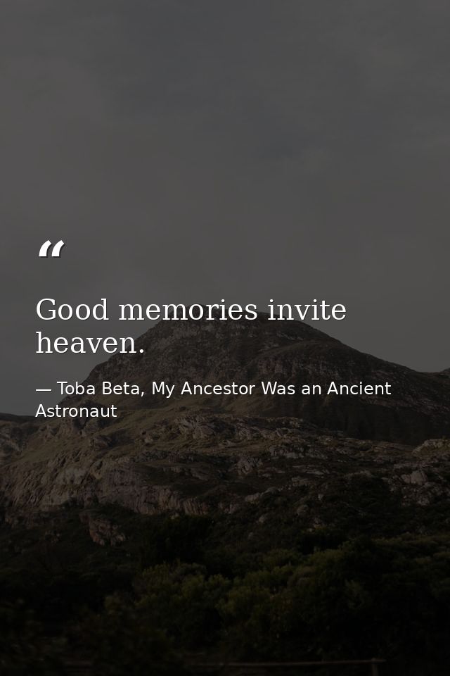 Good memories invite heaven. — Toba Beta, My Ancestor Was an Ancient Astronaut