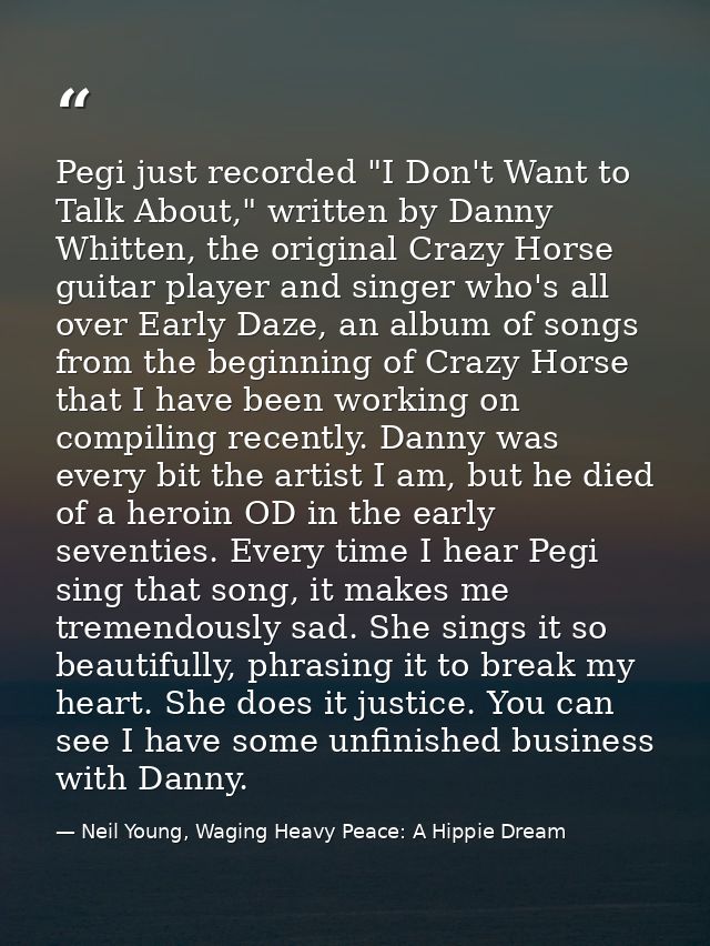 Pegi just recorded "I Don't Want to Talk About," written by Danny Whitten, the original Crazy Horse guitar player and si — Neil Young, Waging Heavy Peace: A Hippie Dream