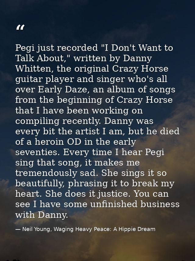 Pegi just recorded "I Don't Want to Talk About," written by Danny Whitten, the original Crazy Horse guitar player and si — Neil Young, Waging Heavy Peace: A Hippie Dream