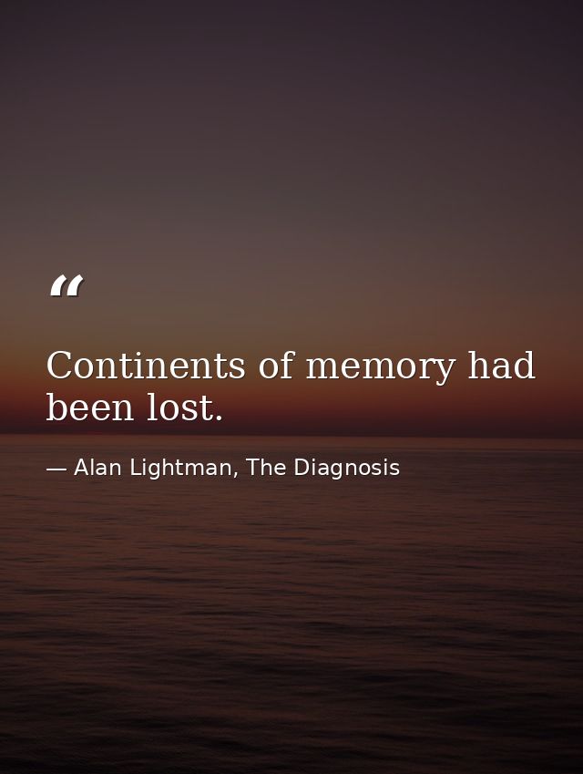 Continents of memory had been lost. — Alan Lightman, The Diagnosis