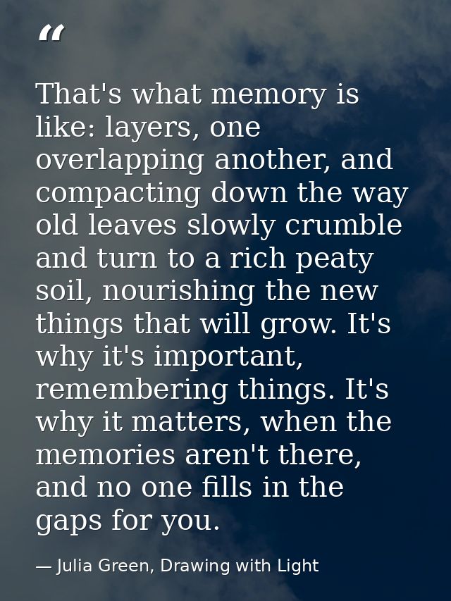 That's what memory is like: layers, one overlapping another, and compacting down the way old leaves slowly crumble and t — Julia Green, Drawing with Light