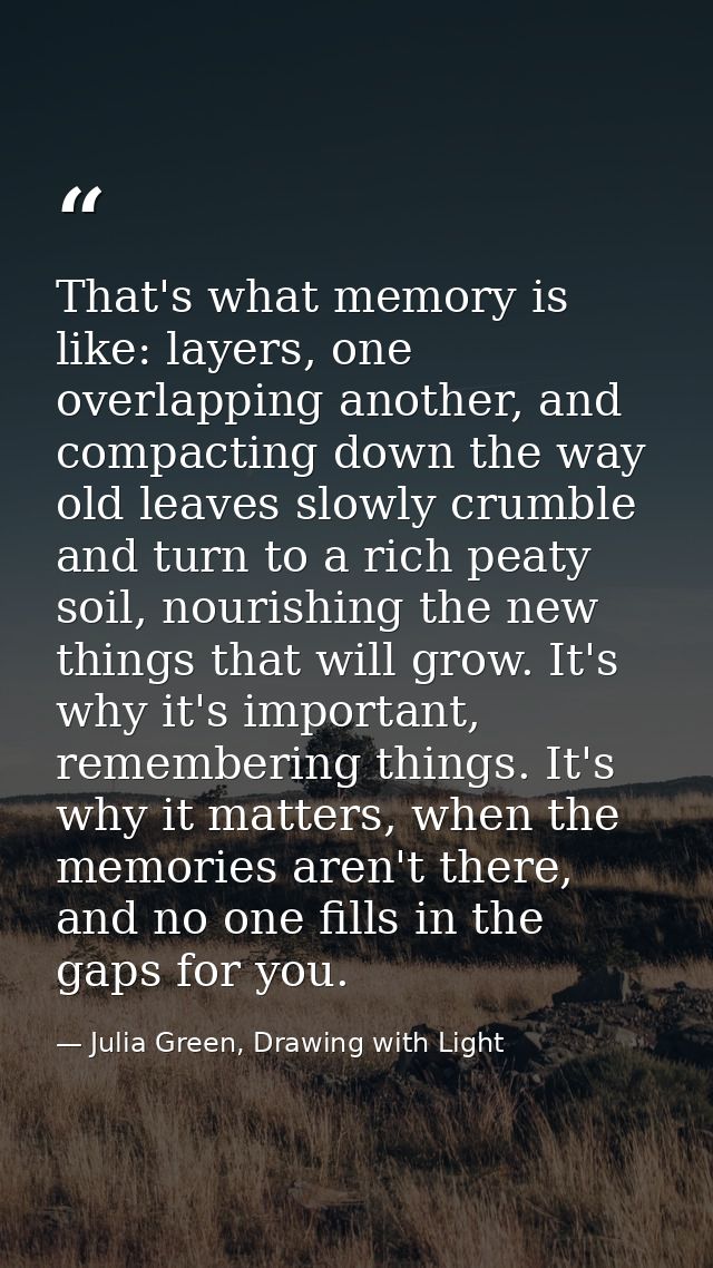 That's what memory is like: layers, one overlapping another, and compacting down the way old leaves slowly crumble and t — Julia Green, Drawing with Light