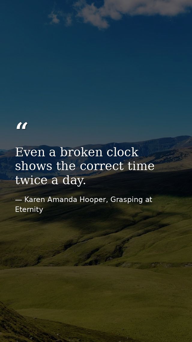 Even a broken clock shows the correct time twice a day. — Karen Amanda Hooper, Grasping at Eternity