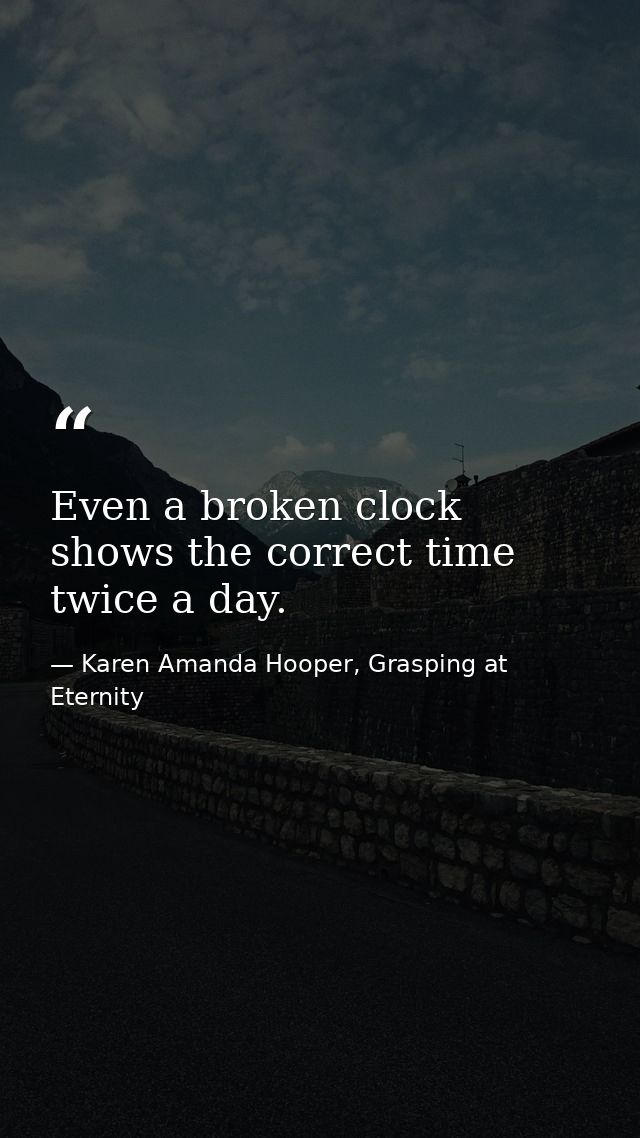 Even a broken clock shows the correct time twice a day. — Karen Amanda Hooper, Grasping at Eternity