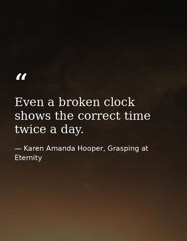 Even a broken clock shows the correct time twice a day. — Karen Amanda Hooper, Grasping at Eternity