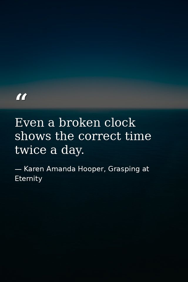 Even a broken clock shows the correct time twice a day. — Karen Amanda Hooper, Grasping at Eternity