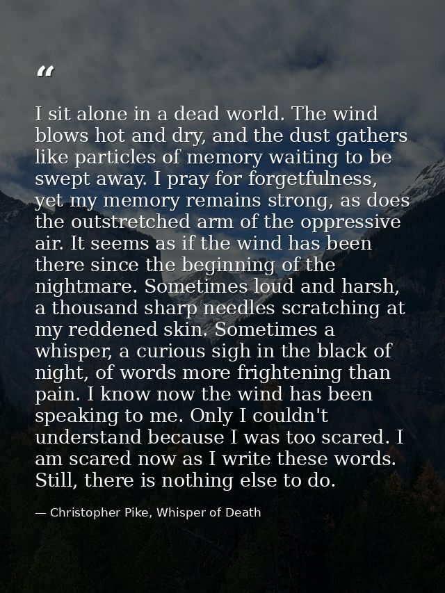 I sit alone in a dead world. The wind blows hot and dry, and the dust gathers like particles of memory waiting to be swe — Christopher Pike, Whisper of Death