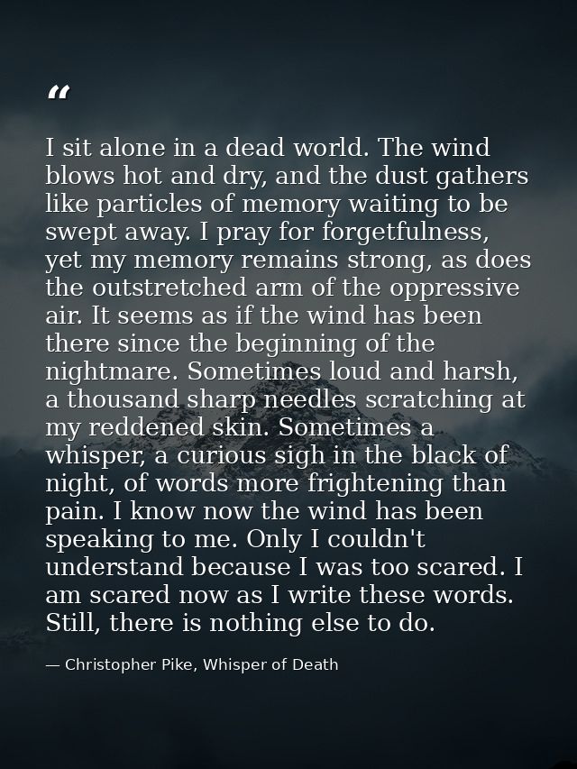 I sit alone in a dead world. The wind blows hot and dry, and the dust gathers like particles of memory waiting to be swe — Christopher Pike, Whisper of Death