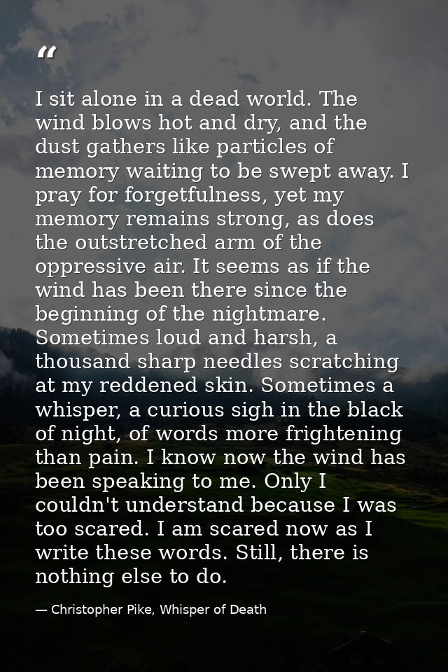 I sit alone in a dead world. The wind blows hot and dry, and the dust gathers like particles of memory waiting to be swe — Christopher Pike, Whisper of Death
