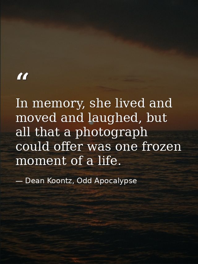 In memory, she lived and moved and laughed, but all that a photograph could offer was one frozen moment of a life. — Dean Koontz, Odd Apocalypse