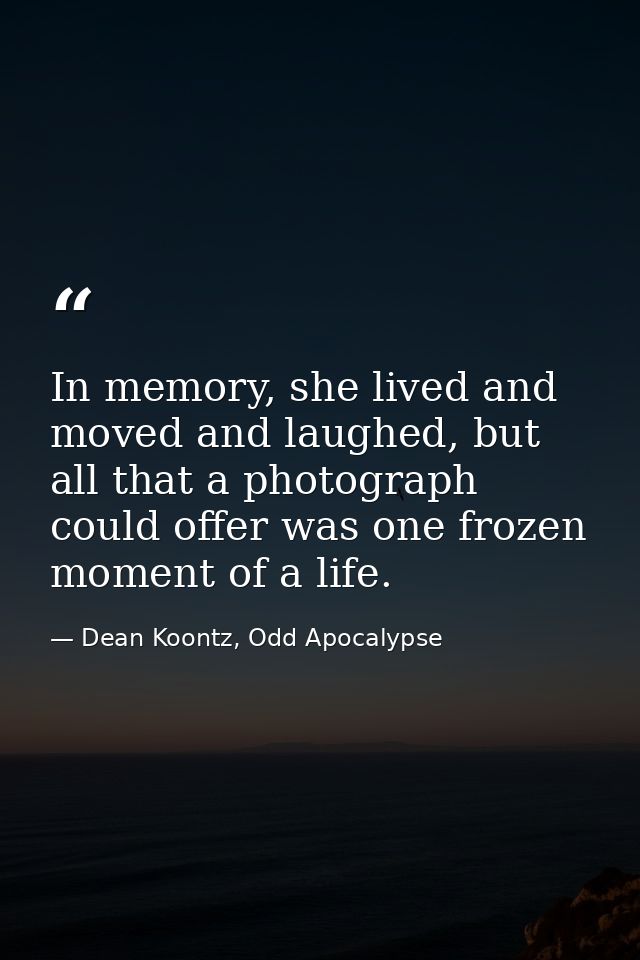 In memory, she lived and moved and laughed, but all that a photograph could offer was one frozen moment of a life. — Dean Koontz, Odd Apocalypse