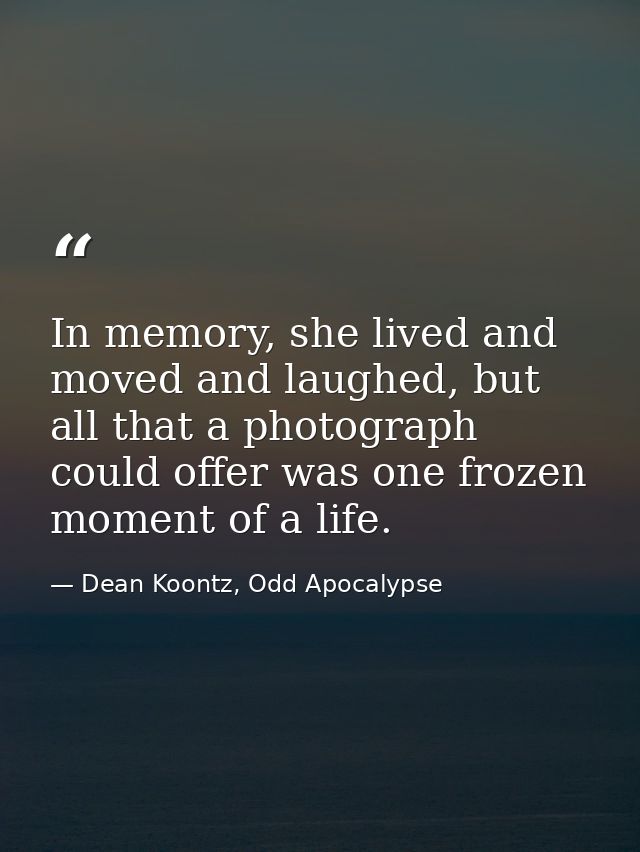 In memory, she lived and moved and laughed, but all that a photograph could offer was one frozen moment of a life. — Dean Koontz, Odd Apocalypse