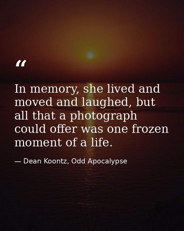 In memory, she lived and moved and laughed, but all that a photograph could offer was one frozen moment of a life. — Dean Koontz, Odd Apocalypse